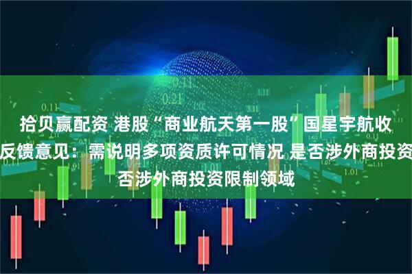 拾贝赢配资 港股“商业航天第一股”国星宇航收到证监会反馈意见：需说明多项资质许可情况 是否涉外商投资限制领域