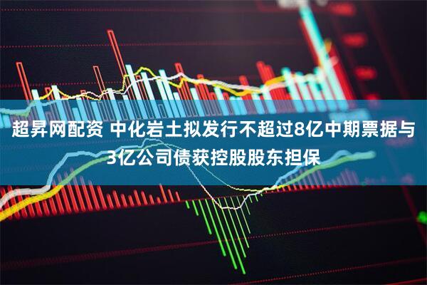 超昇网配资 中化岩土拟发行不超过8亿中期票据与3亿公司债获控股股东担保