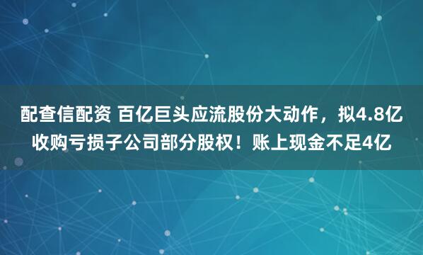 配查信配资 百亿巨头应流股份大动作，拟4.8亿收购亏损子公司部分股权！账上现金不足4亿