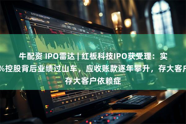 牛配资 IPO雷达 | 红板科技IPO获受理:实控人95%控股背后业绩过山车,应收账款逐年攀升,存大客户依赖症