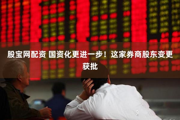 股宝网配资 国资化更进一步！这家券商股东变更获批