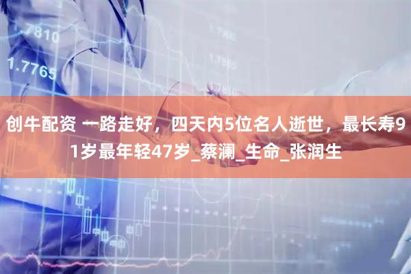 创牛配资 一路走好，四天内5位名人逝世，最长寿91岁最年轻47岁_蔡澜_生命_张润生