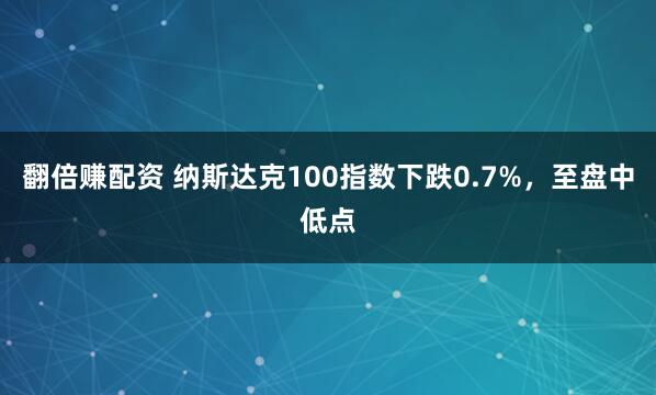 翻倍赚配资 纳斯达克100指数下跌0.7%，至盘中低点