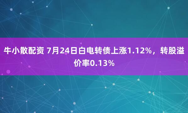 牛小散配资 7月24日白电转债上涨1.12%，转股溢价率0.13%
