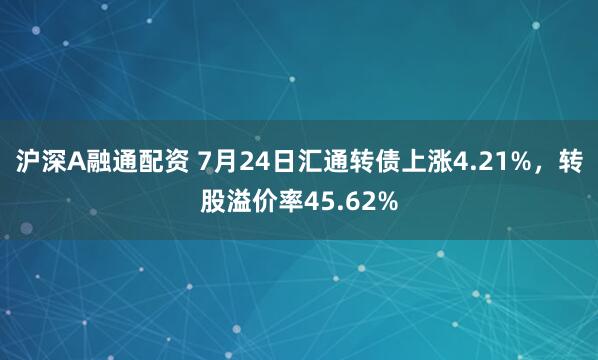 沪深A融通配资 7月24日汇通转债上涨4.21%，转股溢价率45.62%
