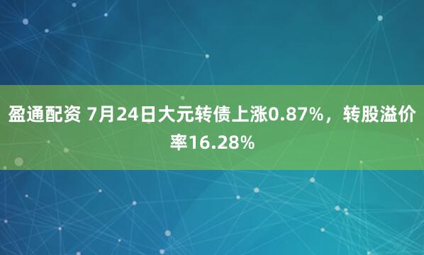 盈通配资 7月24日大元转债上涨0.87%，转股溢价率16.28%