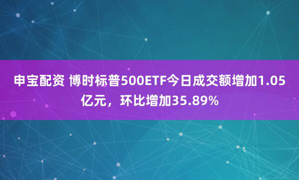 申宝配资 博时标普500ETF今日成交额增加1.05亿元，环比增加35.89%