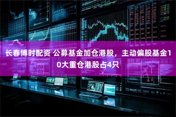 长春博时配资 公募基金加仓港股，主动偏股基金10大重仓港股占4只