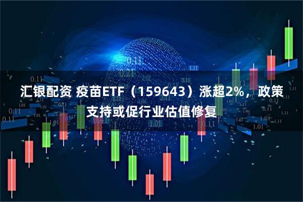 汇银配资 疫苗ETF（159643）涨超2%，政策支持或促行业估值修复