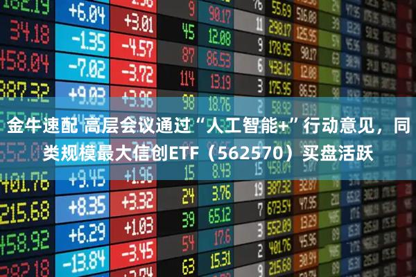 金牛速配 高层会议通过“人工智能+”行动意见，同类规模最大信创ETF（562570）买盘活跃