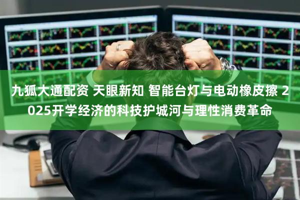 九狐大通配资 天眼新知 智能台灯与电动橡皮擦 2025开学经济的科技护城河与理性消费革命