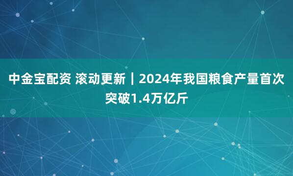 中金宝配资 滚动更新｜2024年我国粮食产量首次突破1.4万亿斤
