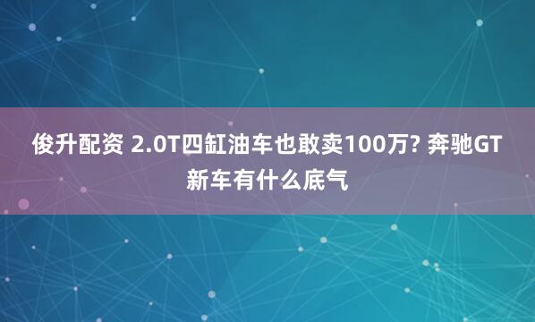 俊升配资 2.0T四缸油车也敢卖100万? 奔驰GT新车有什么底气