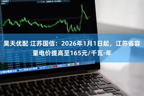 昊天优配 江苏国信：2026年1月1日起，江苏省容量电价提高至165元/千瓦·年