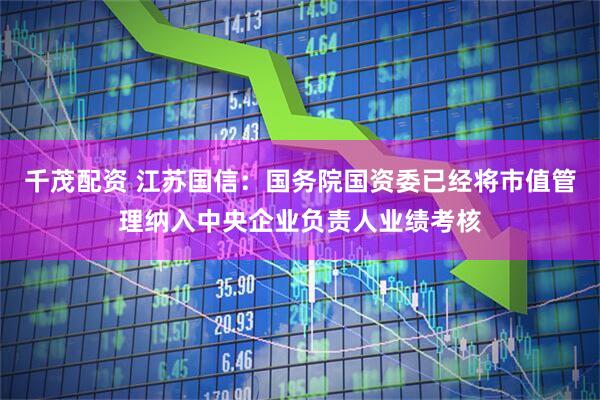 千茂配资 江苏国信：国务院国资委已经将市值管理纳入中央企业负责人业绩考核