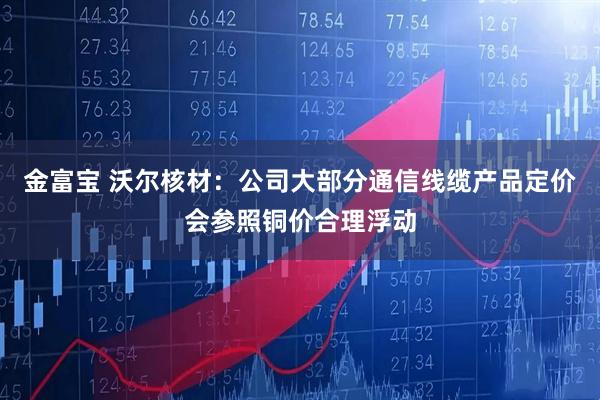 金富宝 沃尔核材：公司大部分通信线缆产品定价会参照铜价合理浮动