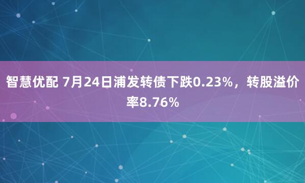 智慧优配 7月24日浦发转债下跌0.23%,转股溢价率8.76%