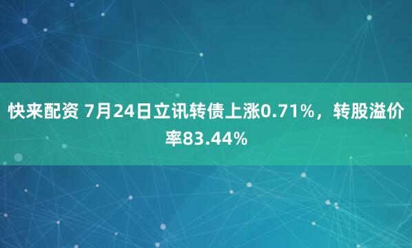 快来配资 7月24日立讯转债上涨0.71%,转股溢价率83.44%