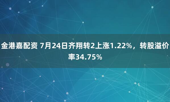 金港嘉配资 7月24日齐翔转2上涨1.22%,转股溢价率34.75%