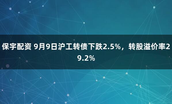 保宇配资 9月9日沪工转债下跌2.5%，转股溢价率29.2%