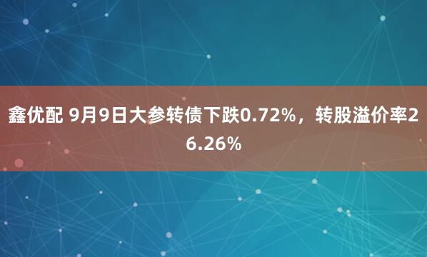 鑫优配 9月9日大参转债下跌0.72%，转股溢价率26.26%