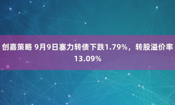 创嘉策略 9月9日塞力转债下跌1.79%，转股溢价率13.09%