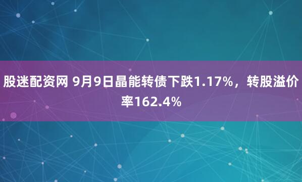 股迷配资网 9月9日晶能转债下跌1.17%，转股溢价率162.4%
