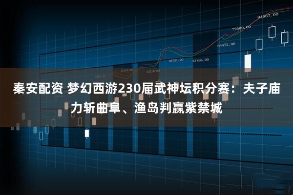 秦安配资 梦幻西游230届武神坛积分赛：夫子庙力斩曲阜、渔岛判赢紫禁城