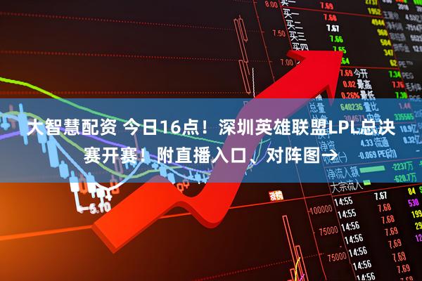 大智慧配资 今日16点！深圳英雄联盟LPL总决赛开赛！附直播入口、对阵图→