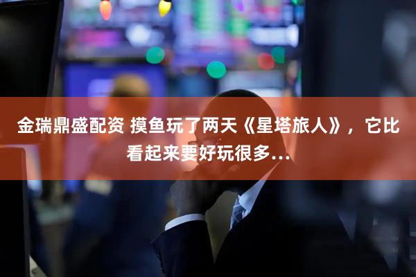 金瑞鼎盛配资 摸鱼玩了两天《星塔旅人》，它比看起来要好玩很多…