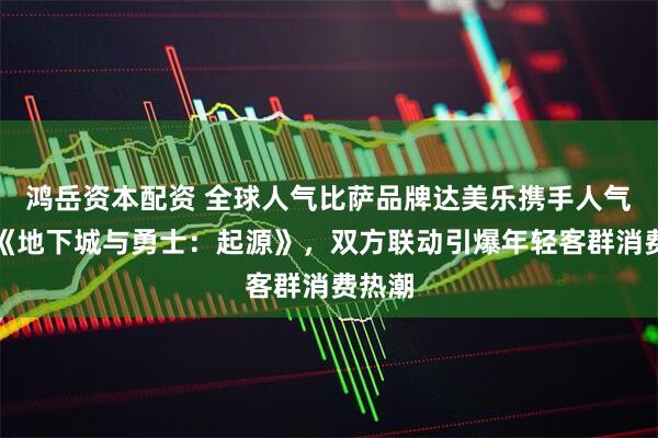 鸿岳资本配资 全球人气比萨品牌达美乐携手人气手游《地下城与勇士：起源》，双方联动引爆年轻客群消费热潮