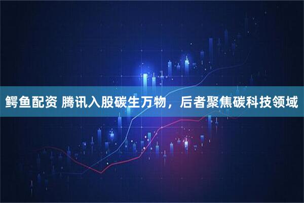 鳄鱼配资 腾讯入股碳生万物，后者聚焦碳科技领域