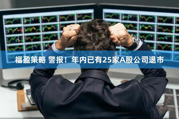 福盈策略 警报！年内已有25家A股公司退市