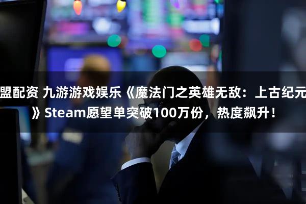 盟配资 九游游戏娱乐《魔法门之英雄无敌：上古纪元》Steam愿望单突破100万份，热度飙升！