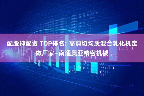 配股神配资 TOP排名: 高剪切均质混合乳化机定做厂家—南通奥亚精密机械