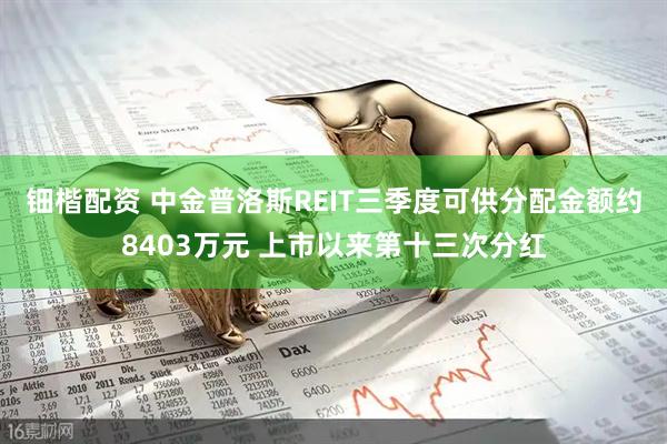 钿楷配资 中金普洛斯REIT三季度可供分配金额约8403万元 上市以来第十三次分红