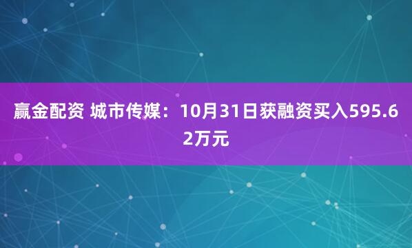赢金配资 城市传媒：10月31日获融资买入595.62万元
