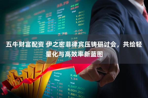 五牛财富配资 伊之密菲律宾压铸研讨会，共绘轻量化与高效率新蓝图