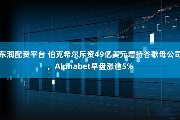 东润配资平台 伯克希尔斥资49亿美元增持谷歌母公司，Alphabet早盘涨逾5%