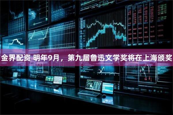 金界配资 明年9月，第九届鲁迅文学奖将在上海颁奖