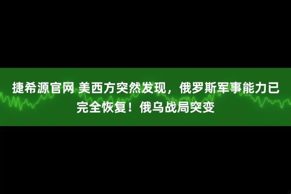 捷希源官网 美西方突然发现，俄罗斯军事能力已完全恢复！俄乌战局突变