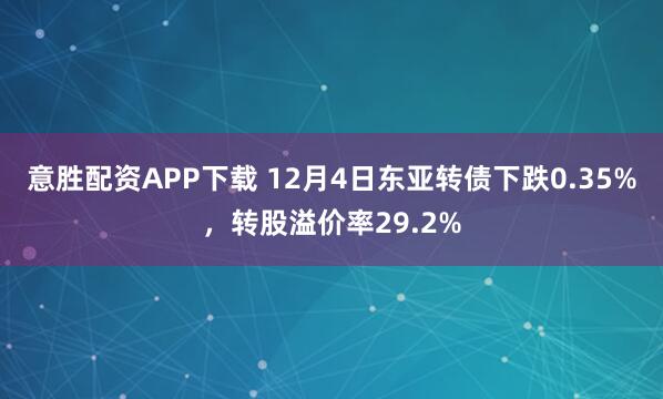 意胜配资APP下载 12月4日东亚转债下跌0.35%，转股溢价率29.2%