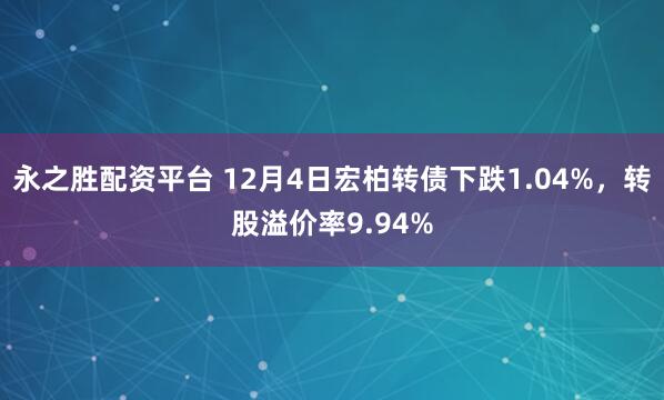 永之胜配资平台 12月4日宏柏转债下跌1.04%,转股溢价率9.94%