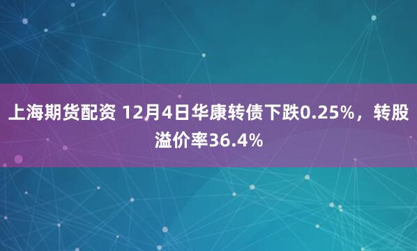 上海期货配资 12月4日华康转债下跌0.25%,转股溢价率36.4%