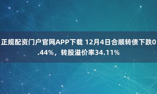 正规配资门户官网APP下载 12月4日合顺转债下跌0.44%，转股溢价率34.11%
