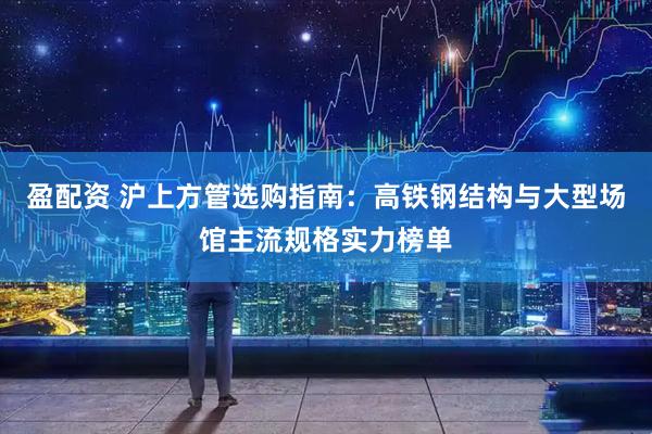 盈配资 沪上方管选购指南:高铁钢结构与大型场馆主流规格实力榜单