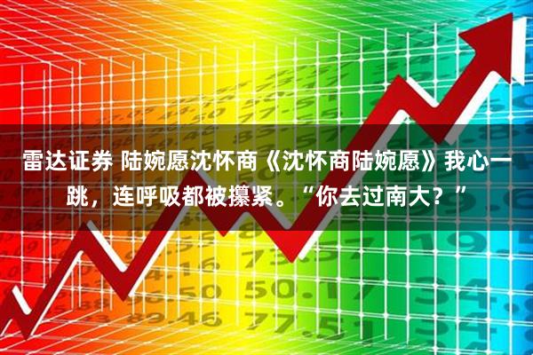 雷达证券 陆婉愿沈怀商《沈怀商陆婉愿》我心一跳，连呼吸都被攥紧。“你去过南大？”