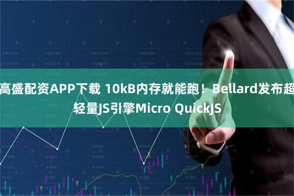 高盛配资APP下载 10kB内存就能跑！Bellard发布超轻量JS引擎Micro QuickJS