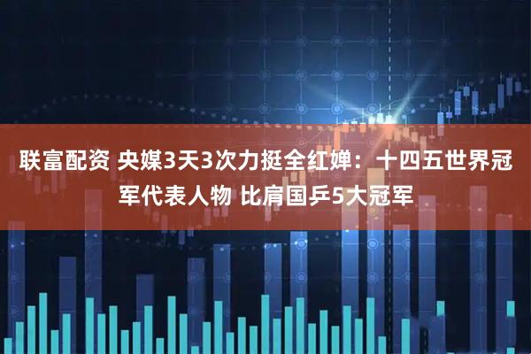 联富配资 央媒3天3次力挺全红婵：十四五世界冠军代表人物 比肩国乒5大冠军