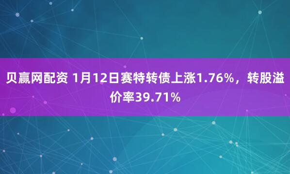 贝赢网配资 1月12日赛特转债上涨1.76%，转股溢价率39.71%